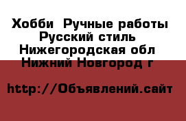 Хобби. Ручные работы Русский стиль. Нижегородская обл.,Нижний Новгород г.